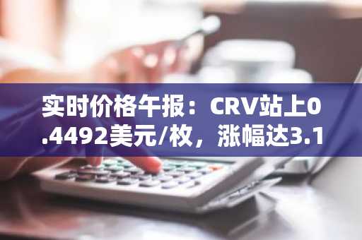 实时价格午报：CRV站上0.4492美元/枚，涨幅达3.10%