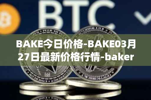 BAKE今日价格-BAKE03月27日最新价格行情-bakerytoken最新走势消息