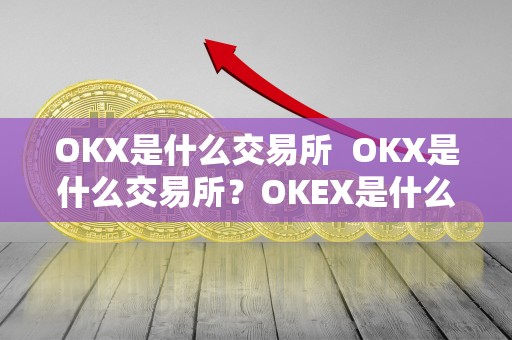 OKX是什么交易所  OKX是什么交易所？OKEX是什么交易所？详细介绍OKX和OKEX交易所