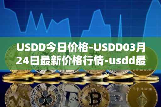 USDD今日价格-USDD03月24日最新价格行情-usdd最新走势消息