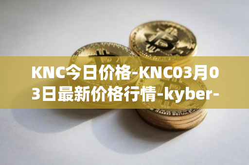 KNC今日价格-KNC03月03日最新价格行情-kyber-network最新走势消息