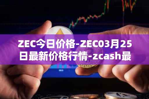 ZEC今日价格-ZEC03月25日最新价格行情-zcash最新走势消息