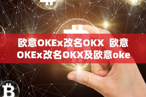 欧意OKEx改名OKX 欧意OKEx改名OKX及欧意okex客服**