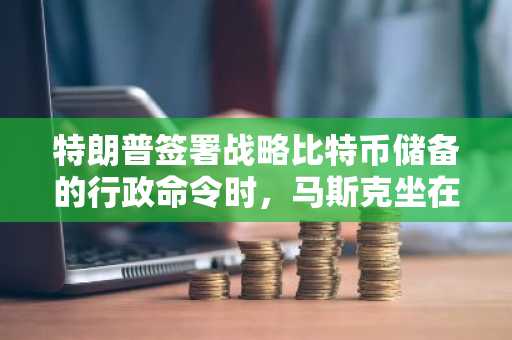 特朗普签署战略比特币储备的行政命令时，马斯克坐在前排