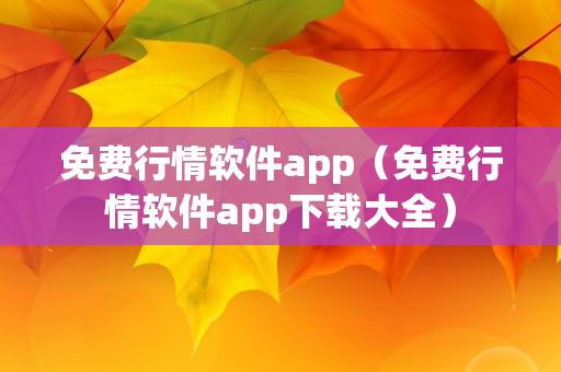 免费行情软件app（免费行情软件app下载大全）