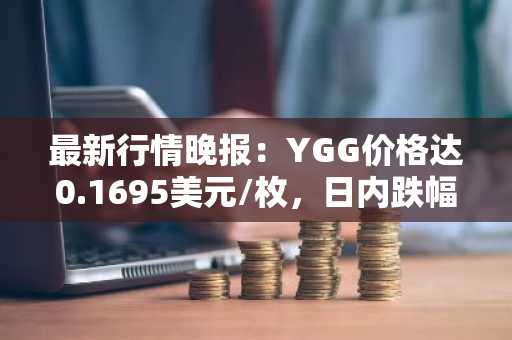 最新行情晚报：YGG价格达0.1695美元/枚，日内跌幅-3.91%