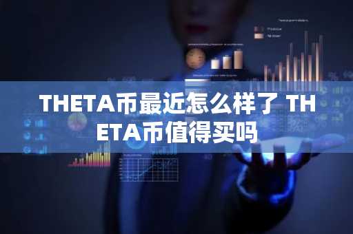 THETA币最近怎么样了 THETA币值得买吗