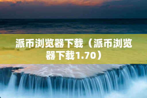 派币浏览器下载（派币浏览器下载1.70）