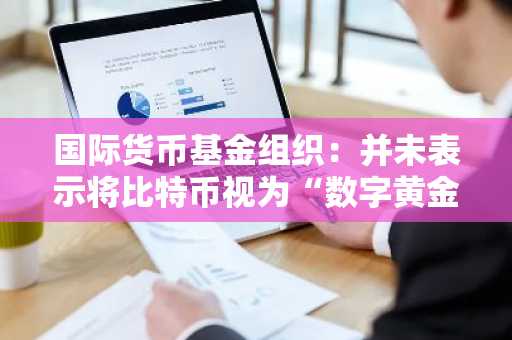 国际货币基金组织：并未表示将比特币视为“数字黄金”。