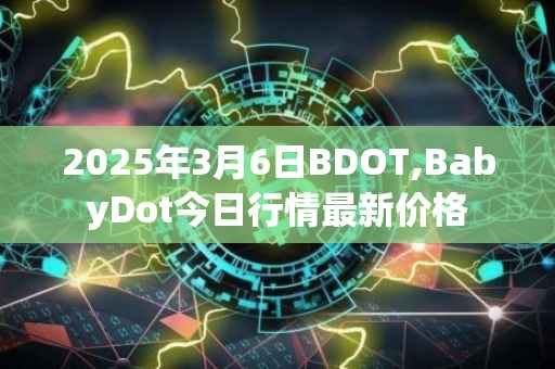 2025年3月6日BDOT,BabyDot今日行情最新价格