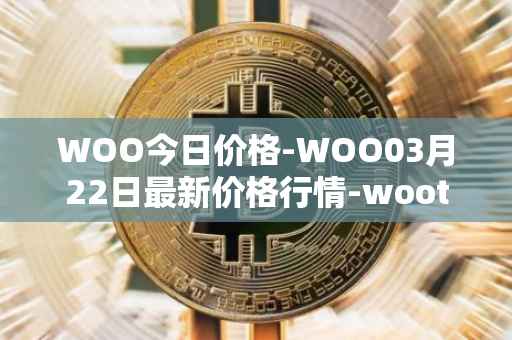 WOO今日价格-WOO03月22日最新价格行情-wootrade-network最新走势消息