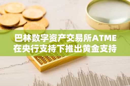 巴林数字资产交易所ATME在央行支持下推出黄金支持代币