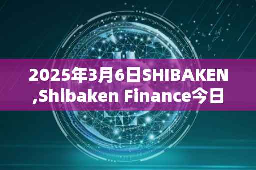 2025年3月6日SHIBAKEN,Shibaken Finance今日行情最新价格