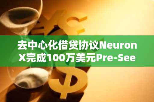 去中心化借贷协议NeuronX完成100万美元Pre-Seed轮融资