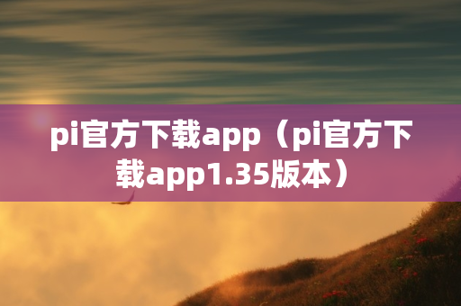 pi官方下载app（pi官方下载app1.35版本）