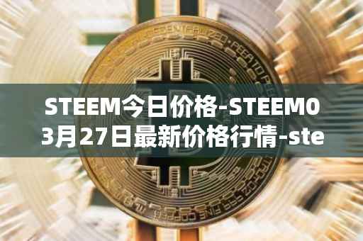 STEEM今日价格-STEEM03月27日最新价格行情-steem最新走势消息