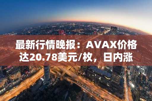 最新行情晚报：AVAX价格达20.78美元/枚，日内涨幅3.43%