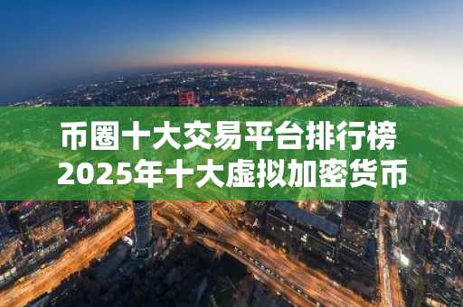 币圈十大交易平台排行榜 2025年十大虚拟加密货币交易平台排行榜介绍