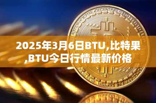 2025年3月6日BTU,比特果,BTU今日行情最新价格