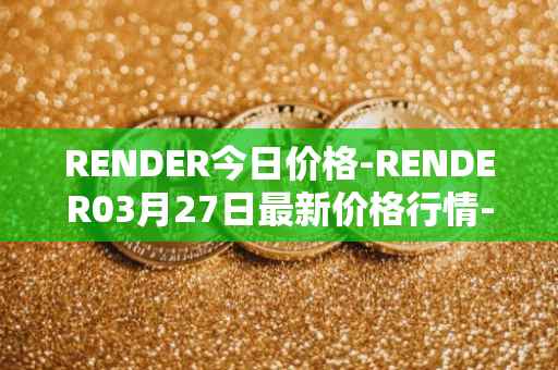 RENDER今日价格-RENDER03月27日最新价格行情-render-token最新走势消息