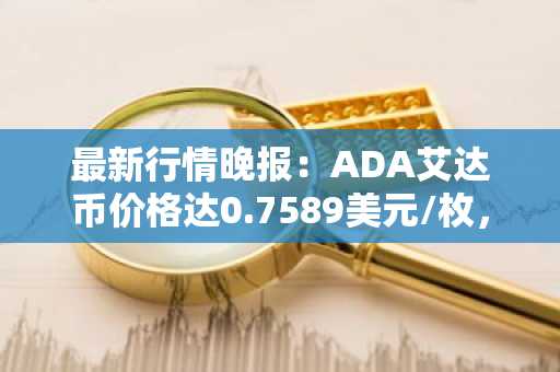 最新行情晚报：ADA艾达币价格达0.7589美元/枚，日内涨幅2.02%