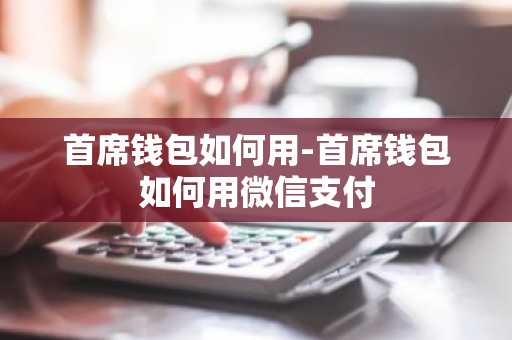 首席钱包如何用-首席钱包如何用微信支付