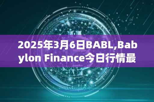 2025年3月6日BABL,Babylon Finance今日行情最新价格