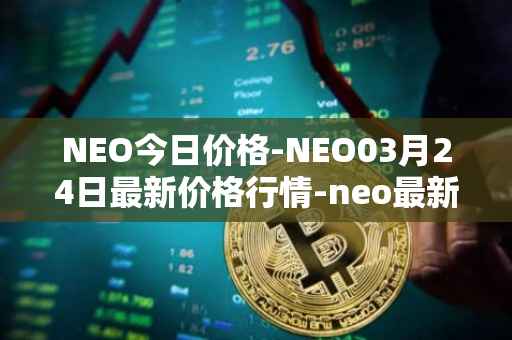 NEO今日价格-NEO03月24日最新价格行情-neo最新走势消息