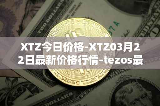 XTZ今日价格-XTZ03月22日最新价格行情-tezos最新走势消息