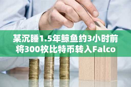 某沉睡1.5年鲸鱼约3小时前将300枚比特币转入FalconX