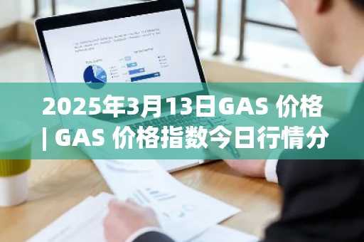 2025年3月13日GAS 价格 | GAS 价格指数今日行情分享