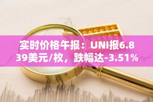 实时价格午报：UNI报6.839美元/枚，跌幅达-3.51%