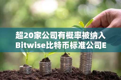 超20家公司有概率被纳入Bitwise比特币标准公司ETF，30%为比特币矿企