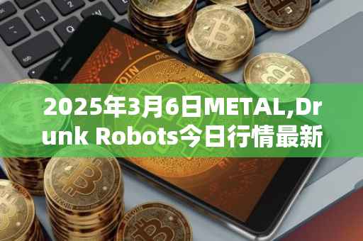 2025年3月6日METAL,Drunk Robots今日行情最新价格