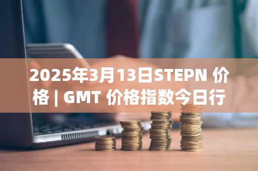 2025年3月13日STEPN 价格 | GMT 价格指数今日行情分享