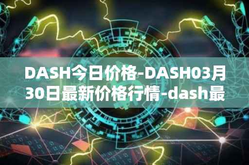 DASH今日价格-DASH03月30日最新价格行情-dash最新走势消息