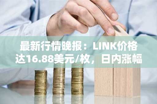 最新行情晚报：LINK价格达16.88美元/枚，日内涨幅2.06%