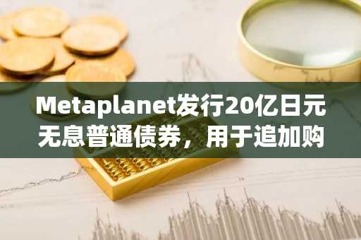 Metaplanet发行20亿日元无息普通债券，用于追加购买比特币