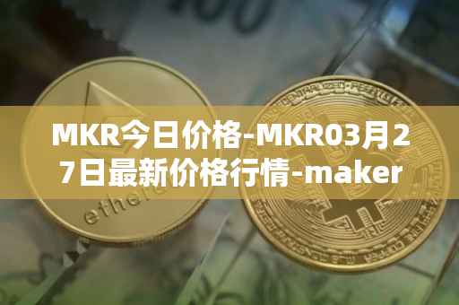 MKR今日价格-MKR03月27日最新价格行情-maker最新走势消息