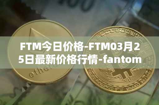 FTM今日价格-FTM03月25日最新价格行情-fantom最新走势消息