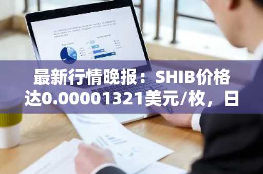 最新行情晚报：SHIB价格达0.00001321美元/枚，日内涨幅2.01%