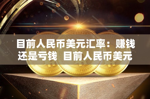 目前人民币美元汇率:赚钱还是亏钱 目前人民币美元汇率:赚钱还是亏钱 目前人民币美元汇率:赚钱还是亏钱 目前人民币美元汇率:赚钱还是亏钱
