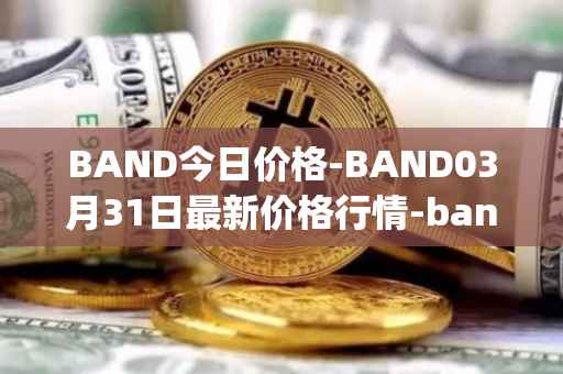 BAND今日价格-BAND03月31日最新价格行情-band-protocol最新走势消息