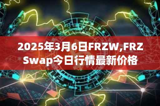 2025年3月6日FRZW,FRZSwap今日行情最新价格
