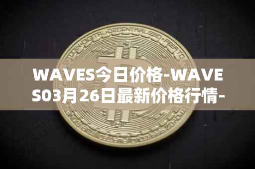 WAVES今日价格-WAVES03月26日最新价格行情-waves最新走势消息