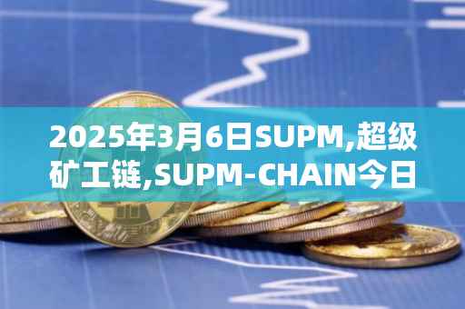 2025年3月6日SUPM,超级矿工链,SUPM-CHAIN今日行情最新价格