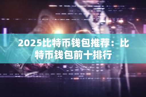 2025比特币钱包推荐：比特币钱包前十排行