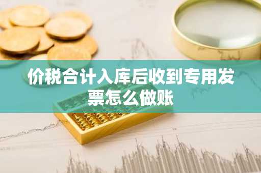 价税合计入库后收到专用发票怎么做账