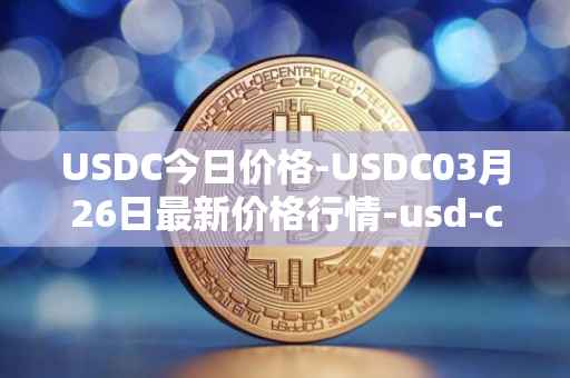 USDC今日价格-USDC03月26日最新价格行情-usd-coin最新走势消息