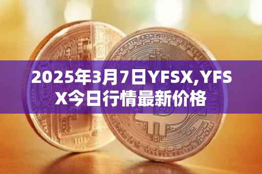 2025年3月7日YFSX,YFSX今日行情最新价格